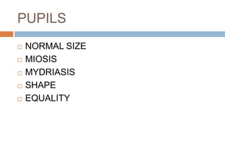 PUPILS
 NORMAL SIZE
 MIOSIS
 MYDRIASIS
 SHAPE
 EQUALITY
 