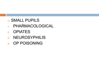  SMALL PUPILS
1. PHARMACOLOGICAL
2. OPIATES
3. NEUROSYPHILIS
4. OP POISONING
 