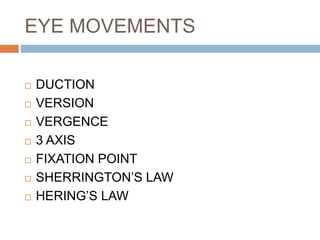 EYE MOVEMENTS
 DUCTION
 VERSION
 VERGENCE
 3 AXIS
 FIXATION POINT
 SHERRINGTON’S LAW
 HERING’S LAW
 