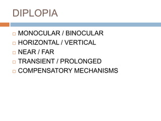 DIPLOPIA
 MONOCULAR / BINOCULAR
 HORIZONTAL / VERTICAL
 NEAR / FAR
 TRANSIENT / PROLONGED
 COMPENSATORY MECHANISMS
 