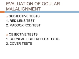 EVALUATION OF OCULAR
MALALIGNMENT
 SUBJECTIVE TESTS
1. RED LENS TEST
2. MADDOX ROD TEST
 OBJECTIVE TESTS
1. CORNEAL LIGHT REFLEX TESTS
2. COVER TESTS
 