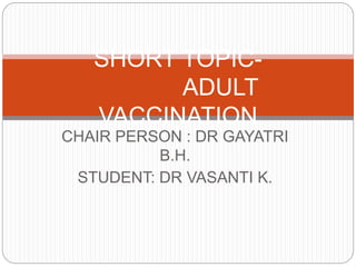 CHAIR PERSON : DR GAYATRI
B.H.
STUDENT: DR VASANTI K.
SHORT TOPIC-
ADULT
VACCINATION
 