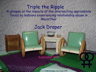 A glimpse at the impacts of the intersecting oppressions faced by lesbians experiencing relationship abuse in Macarthur Jack Draper   September 2009 Triple the Ripple Triple the Ripple: Jack Draper 2009 