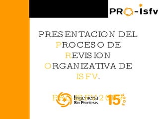 PRESENTACION DEL  P ROCESO DE  R EVISION  O RGANIZATIVA DE  ISFV . PRO-ISFV 2009 