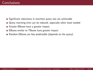 Evaluation set up 
We want to check whether EBoxes may be used to reduce 
the size of the rewritten queries and 
the time for query rewriting 
mora@dis.uniroma1.it Extensional ELHIO query rewriting | Evaluation ISWC - October 24, 2014 11/16 
 