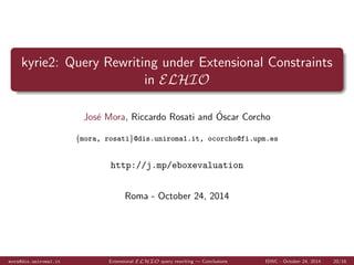 cant reductions in rewritten query size are achievable 
Query rewriting time can be reduced, especially when most needed 
Greater EBoxes have a greater impact 
EBoxes similar to TBoxes have greater impact 
Random EBoxes are less predictable (depends on the query) 
Future lines: 
Extending to Datalog 
Considering SPARQL 
More and better experiments 
mora@dis.uniroma1.it Extensional ELHIO query rewriting | Conclusions ISWC - October 24, 2014 15/16 
 