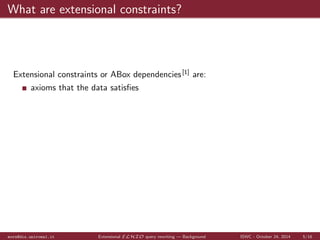 What are extensional constraints? 
Extensional constraints or ABox dependencies [1] are: 
axioms that the data satis 