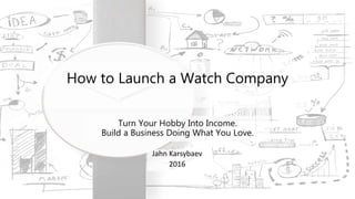 Turn Your Hobby Into Income.
Build a Business Doing What You Love.
Jahn Karsybaev
2016
How to Launch a Watch Company
 