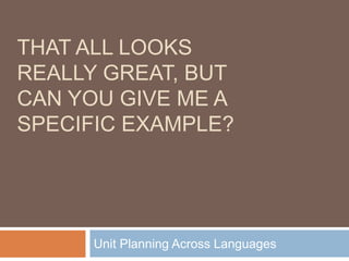 THAT ALL LOOKS
REALLY GREAT, BUT
CAN YOU GIVE ME A
SPECIFIC EXAMPLE?
Unit Planning Across Languages
 