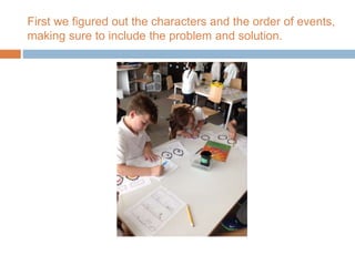 First we figured out the characters and the order of events,
making sure to include the problem and solution.
 