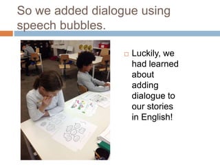 So we added dialogue using
speech bubbles.
 Luckily, we
had learned
about
adding
dialogue to
our stories
in English!
 