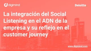 La integración del Social
Listening en el ADN de la
empresa y su reflejo en el
customer journey
www.digimind.com
 
