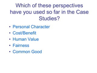 Which of these perspectives
have you used so far in the Case
Studies?
• Personal Character
• Cost/Benefit
• Human Value
• Fairness
• Common Good
 