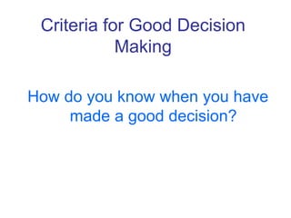 Criteria for Good Decision
Making
How do you know when you have
made a good decision?
 