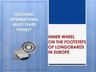 CULTURAL
INTERNATIONAL
  MULTI YEARS
    PROJECT
                INNER WHEEL
                ON THE FOOTSTEPS
                OF LONGOBARDS
                IN EUROPE
 