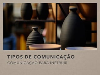 TIPOS DE COMUNICAÇÃO
COMUNICAÇÃO PARA INSTRUIR
 