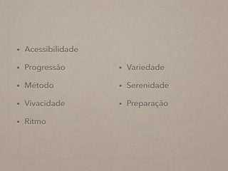 • Acessibilidade
• Progressão
• Método
• Vivacidade
• Ritmo
• Variedade
• Serenidade
• Preparação
 