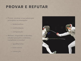 PROVAR E REFUTAR
• Provar: mostrar a sua juteza por
princípios ou exemplos
• testemunhos
• confrontação
• comparação
• Refutar: responder a dúvidas,
rebater posições contrárias,
completar e concluir
• igualitarismo
• bom-senso
• correcção
 