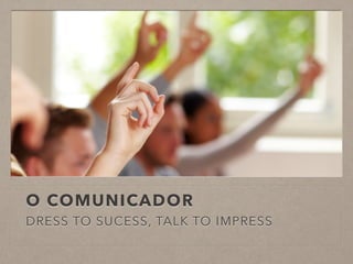 O COMUNICADOR
DRESS TO SUCESS, TALK TO IMPRESS
 