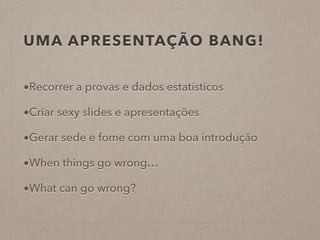 UMA APRESENTAÇÃO BANG!
•Recorrer a provas e dados estatísticos
•Criar sexy slides e apresentações
•Gerar sede e fome com uma boa introdução
•When things go wrong…
•What can go wrong?
 