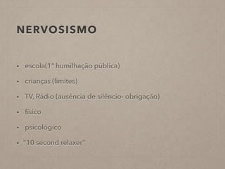 NERVOSISMO
!
• escola(1ª humilhação pública)
• crianças (limites)
• TV, Rádio (ausência de silêncio- obrigação)
• físico
• psicológico
• “10 second relaxer”
 