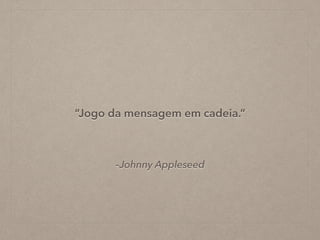 –Johnny Appleseed
“Jogo da mensagem em cadeia.”
 
