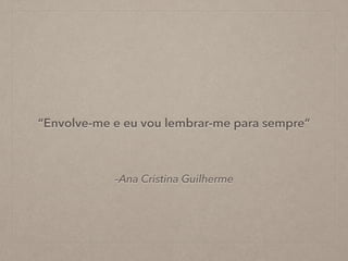 –Ana Cristina Guilherme
“Envolve-me e eu vou lembrar-me para sempre”
 