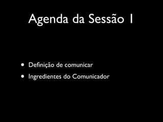 Agenda da Sessão 1
• Deﬁnição de comunicar	

• Ingredientes do Comunicador
 