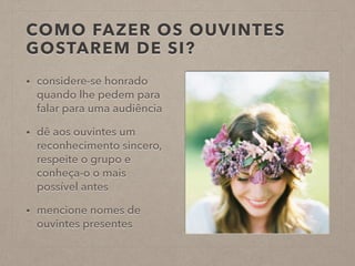COMO FAZER OS OUVINTES
GOSTAREM DE SI?
• considere-se honrado
quando lhe pedem para
falar para uma audiência
• dê aos ouvintes um
reconhecimento sincero,
respeite o grupo e
conheça-o o mais
possível antes
• mencione nomes de
ouvintes presentes
 