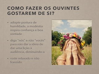 COMO FAZER OS OUVINTES
GOSTAREM DE SI?
• adopte postura de
humildade, a modéstia
inspira conﬁança e boa
vontade
• diga “nós” e não “vocês”
para não dar a ideia de
dar uma lição à
audiência, diminuindo-a
• roste relaxado e não
franzido
 