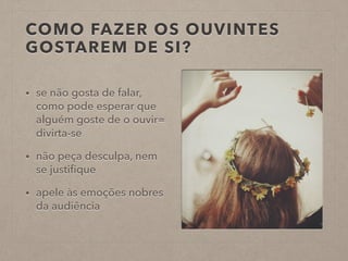COMO FAZER OS OUVINTES
GOSTAREM DE SI?
• se não gosta de falar,
como pode esperar que
alguém goste de o ouvir=
divirta-se
• não peça desculpa, nem
se justiﬁque
• apele às emoções nobres
da audiência
 