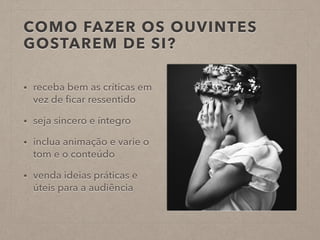 COMO FAZER OS OUVINTES
GOSTAREM DE SI?
• receba bem as críticas em
vez de ﬁcar ressentido
• seja sincero e íntegro
• inclua animação e varie o
tom e o conteúdo
• venda ideias práticas e
úteis para a audiência
 