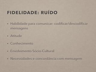 FIDELIDADE: RUÍDO
• Habilidade para comunicar: codiﬁcar/descodiﬁcar
mensagens
• Atitude
• Conhecimento
• Envolvimento Sócio-Cultural
• Necessidades e concordância com mensagem
 