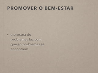 PROMOVER O BEM-ESTAR
• a procura de
problemas faz com
que só problemas se
encontrem
 