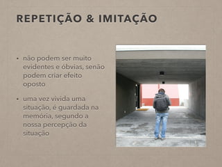 REPETIÇÃO & IMITAÇÃO
• não podem ser muito
evidentes e óbvias, senão
podem criar efeito
oposto
• uma vez vivida uma
situação, é guardada na
memória, segundo a
nossa percepção da
situação
 