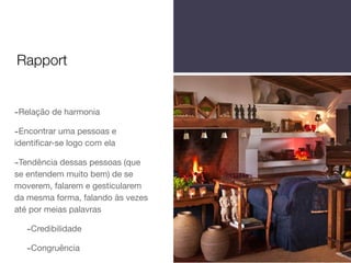 -Relação de harmonia

-Encontrar uma pessoas e
identiﬁcar-se logo com ela

-Tendência dessas pessoas (que
se entendem muito bem) de se
moverem, falarem e gesticularem
da mesma forma, falando às vezes
até por meias palavras

-Credibilidade

-Congruência
Rapport
 