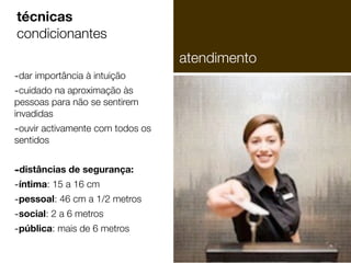 -dar importância à intuição
-cuidado na aproximação às
pessoas para não se sentirem
invadidas
-ouvir activamente com todos os
sentidos
!
-distâncias de segurança:
-íntima: 15 a 16 cm
-pessoal: 46 cm a 1/2 metros
-social: 2 a 6 metros
-pública: mais de 6 metros
técnicas
condicionantes
atendimento
 