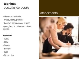-aberta ou fechada
-mãos, rosto, pernas
-barreira com pernas, braços
-posições da cabeça e outros
gestos
!
Resumo
-Abra
-Olhe
-Sorria
-Escute
-Fale
-Sincronize
técnicas
posturas corporais
atendimento
 