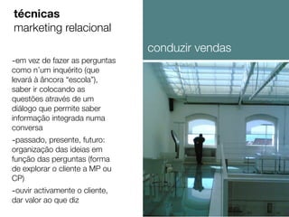 -em vez de fazer as perguntas
como n’um inquérito (que
levará à âncora “escola”),
saber ir colocando as
questões através de um
diálogo que permite saber
informação integrada numa
conversa
-passado, presente, futuro:
organização das ideias em
função das perguntas (forma
de explorar o cliente a MP ou
CP)
-ouvir activamente o cliente,
dar valor ao que diz
técnicas
marketing relacional
conduzir vendas
 