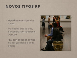 NOVOS TIPOS RP
• Hiperfragmentação dos
meios
• Marketing one-to-one,
personalizado, relacional,
web 2.0
• low-cost concept: somos
tiranos (eu decido onde
gasto)
 