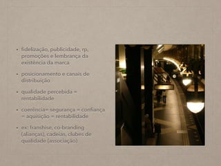 • ﬁdelização, publicidade, rp,
promoções e lembrança da
existência da marca
• posicionamento e canais de
distribuição
• qualidade percebida =
rentabilidade
• coerência= segurança = conﬁança
= aquisição = rentabilidade
• ex: franshise, co-branding
(alianças), cadeias, clubes de
qualidade (associação)
 