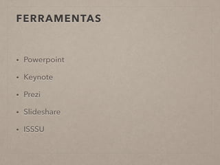 FERRAMENTAS
• Powerpoint
• Keynote
• Prezi
• Slideshare
• ISSSU
 