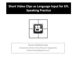 Short Video Clips as Language Input for EFL
Speaking Practice
Paulus Widiatmoko
Universitas Kristen Duta Wacana Yogyakarta
widiatmokoyk@gmail.com
 