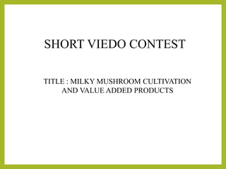 SHORT VIEDO CONTEST
TITLE : MILKY MUSHROOM CULTIVATION
AND VALUE ADDED PRODUCTS
 