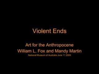 Violent Ends Art for the Anthropocene William L. Fox and Mandy Martin National Museum of Australia June 11 2009 