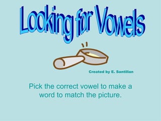 Pick the correct vowel to make a word to match the picture. Looking for Vowels Created by E. Santillan 