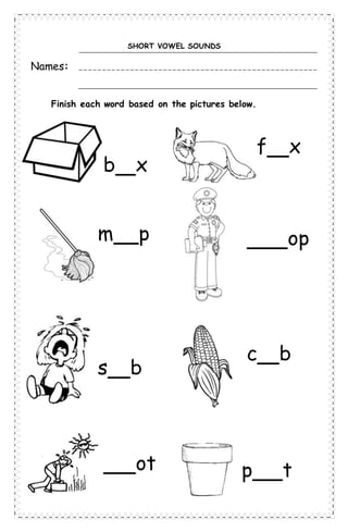 SHORT VOWEL SOUNDS
Names:
Finish each word based on the pictures below.
b x
f x
m p op
s b
c b
ot p t
 