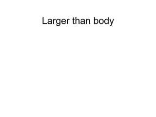 Larger than body 