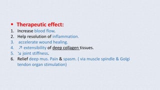  Therapeutic effect: 
1. Increase blood flow. 
2. Help resolution of inflammation. 
3. accelerate wound healing. 
4. ↗ extensibility of deep collagen tissues. 
5. ↘ joint stiffness. 
6. Relief deep mus. Pain & spasm. ( via muscle spindle & Golgi 
tendon organ stimulation) 
 