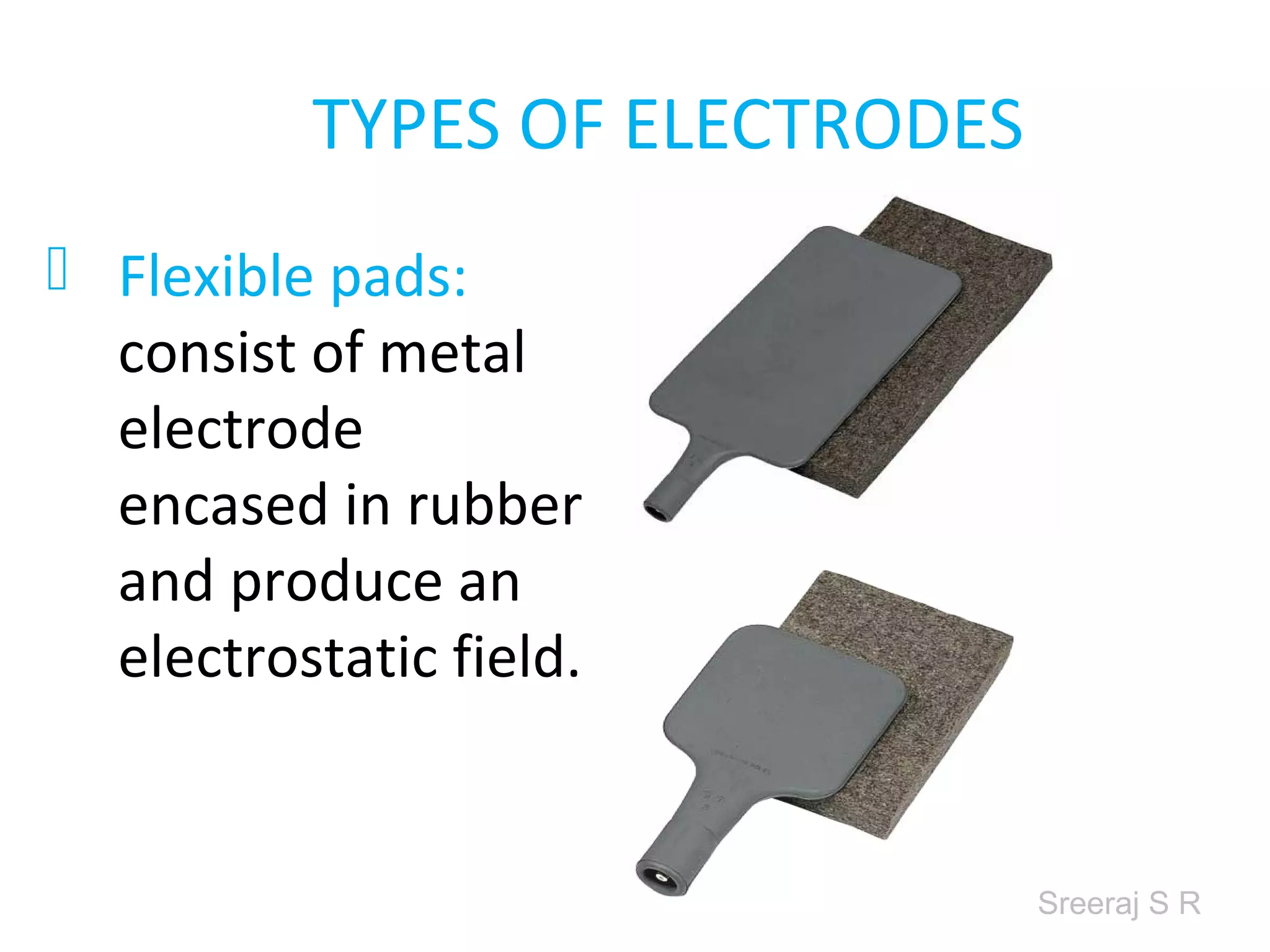 Sreeraj S R
TYPES OF ELECTRODES
Flexible pads:
consist of metal
electrode
encased in rubber
and produce an
electrostatic field.
 